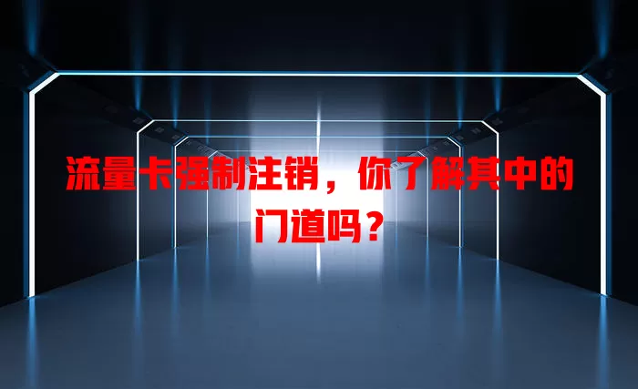 流量卡强制注销，你了解其中的门道吗？
