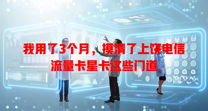 我用了3个月，摸清了上饶电信流量卡星卡这些门道
