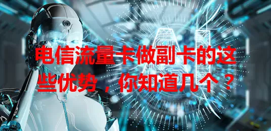 电信流量卡做副卡的这些优势，你知道几个？