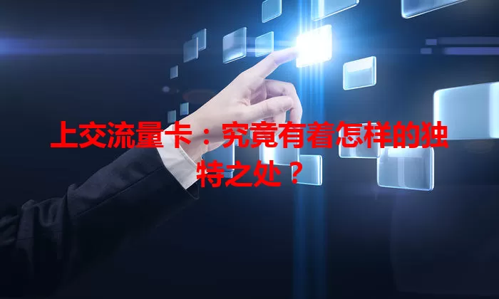 上交流量卡：究竟有着怎样的独特之处？