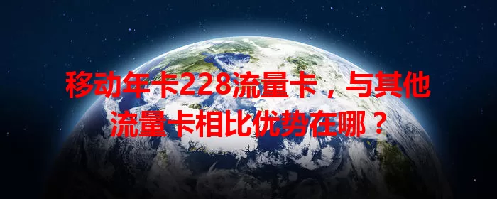 移动年卡228流量卡，与其他流量卡相比优势在哪？