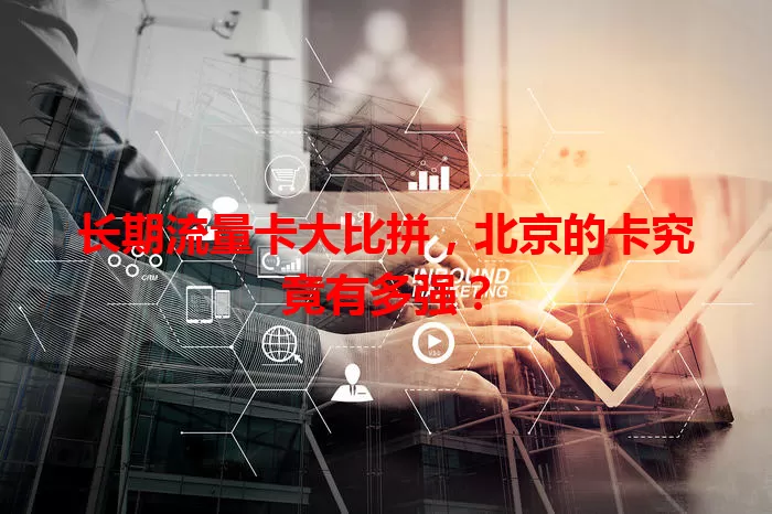 长期流量卡大比拼，北京的卡究竟有多强？