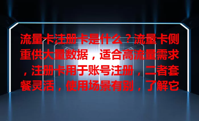 流量卡注册卡是什么？流量卡侧重供大量数据，适合高流量需求，注册卡用于账号注册，二者套餐灵活，使用场景有别，了解它们助融入数字化生活