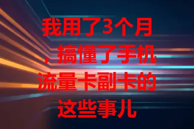 我用了3个月，搞懂了手机流量卡副卡的这些事儿