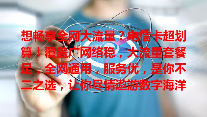 想畅享全网大流量？电信卡超划算！覆盖广网络稳，大流量套餐足，全网通用，服务优，是你不二之选，让你尽情遨游数字海洋