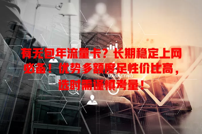 有无包年流量卡？长期稳定上网必备！优势多额度足性价比高，选时需谨慎考量！