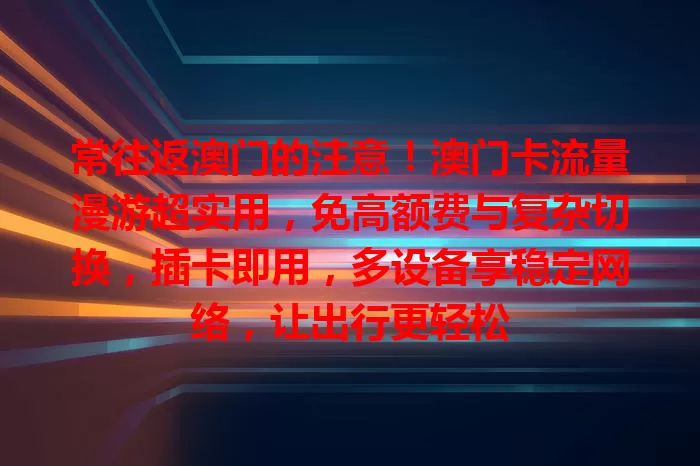 常往返澳门的注意！澳门卡流量漫游超实用，免高额费与复杂切换，插卡即用，多设备享稳定网络，让出行更轻松