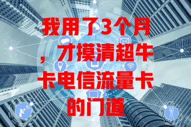 我用了3个月，才摸清超牛卡电信流量卡的门道