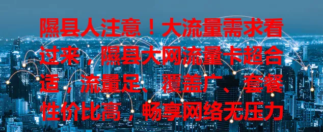 隰县人注意！大流量需求看过来，隰县大网流量卡超合适，流量足、覆盖广、套餐性价比高，畅享网络无压力，快开启畅快网络之旅！