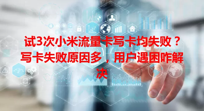 试3次小米流量卡写卡均失败？写卡失败原因多，用户遇困咋解决