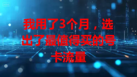 我用了3个月，选出了最值得买的号卡流量