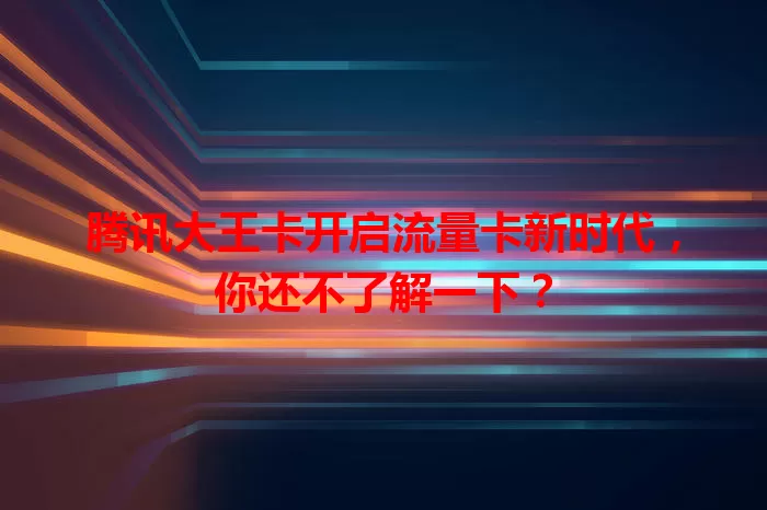 腾讯大王卡开启流量卡新时代，你还不了解一下？