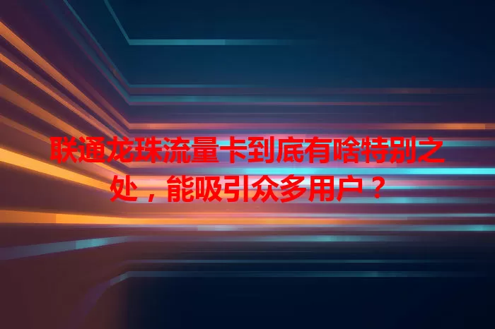 联通龙珠流量卡到底有啥特别之处，能吸引众多用户？