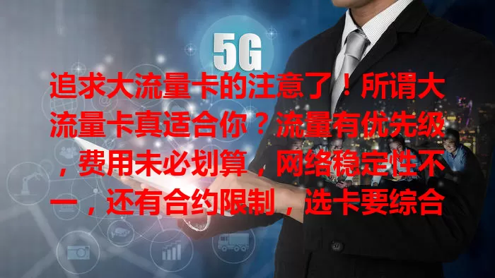 追求大流量卡的注意了！所谓大流量卡真适合你？流量有优先级，费用未必划算，网络稳定性不一，还有合约限制，选卡要综合考量，别陷陷阱