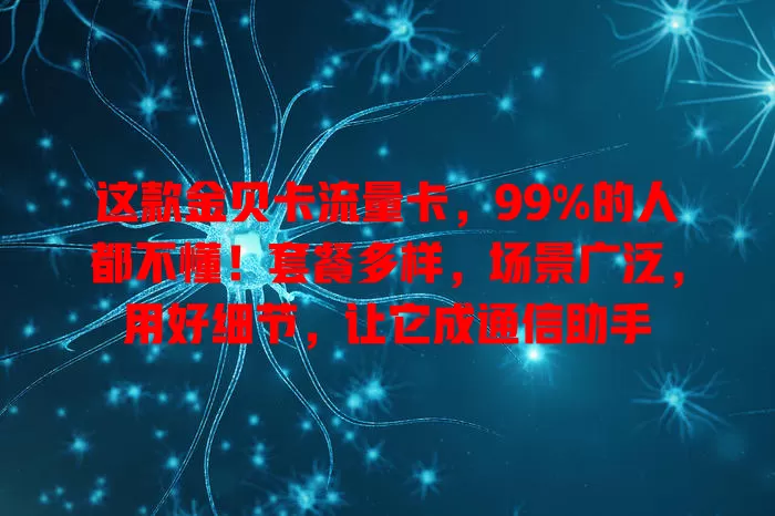 这款金贝卡流量卡，99%的人都不懂！套餐多样，场景广泛，用好细节，让它成通信助手