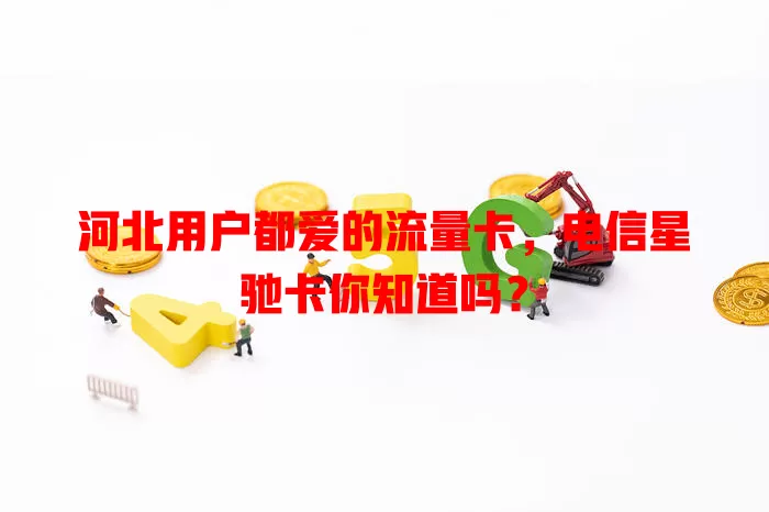 河北用户都爱的流量卡，电信星驰卡你知道吗？