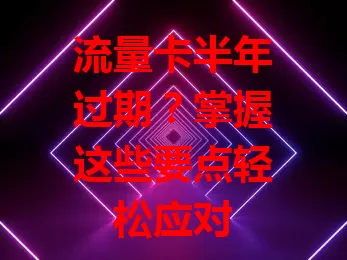 流量卡半年过期？掌握这些要点轻松应对