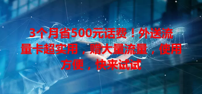 3个月省500元话费！外送流量卡超实用，赠大量流量，使用方便，快来试试