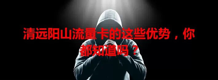 清远阳山流量卡的这些优势，你都知道吗？