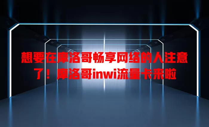 想要在摩洛哥畅享网络的人注意了！摩洛哥inwi流量卡来啦