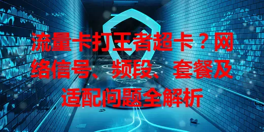 流量卡打王者超卡？网络信号、频段、套餐及适配问题全解析