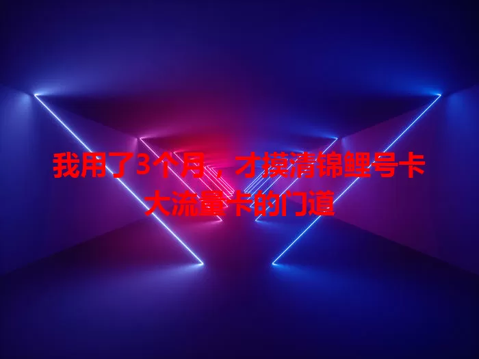 我用了3个月，才摸清锦鲤号卡大流量卡的门道