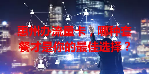 惠州办流量卡，哪种套餐才是你的最佳选择？