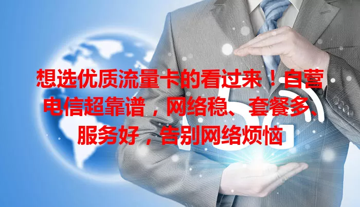 想选优质流量卡的看过来！自营电信超靠谱，网络稳、套餐多、服务好，告别网络烦恼