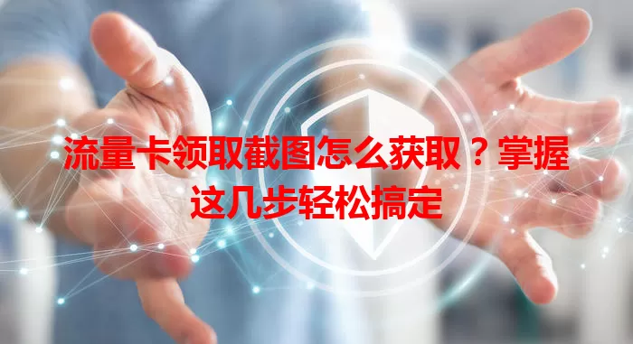 流量卡领取截图怎么获取？掌握这几步轻松搞定