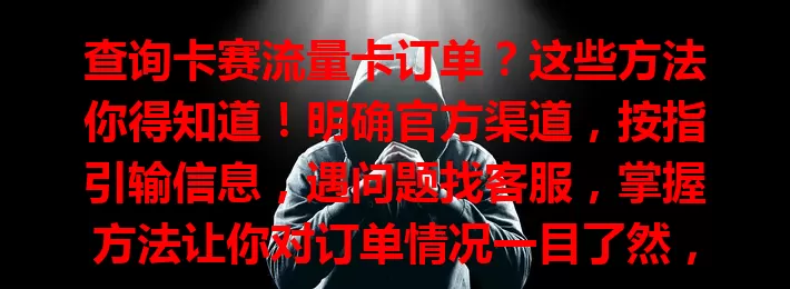查询卡赛流量卡订单？这些方法你得知道！明确官方渠道，按指引输信息，遇问题找客服，掌握方法让你对订单情况一目了然，用卡更安心！