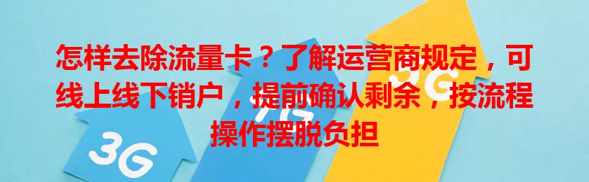 怎样去除流量卡？了解运营商规定，可线上线下销户，提前确认剩余，按流程操作摆脱负担