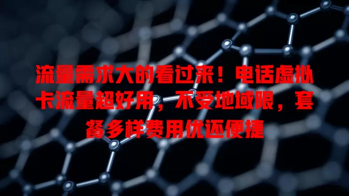 流量需求大的看过来！电话虚拟卡流量超好用，不受地域限，套餐多样费用优还便捷