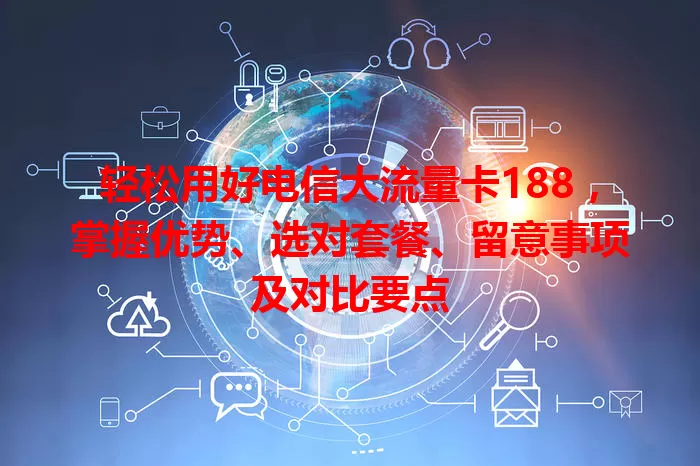轻松用好电信大流量卡188，掌握优势、选对套餐、留意事项及对比要点