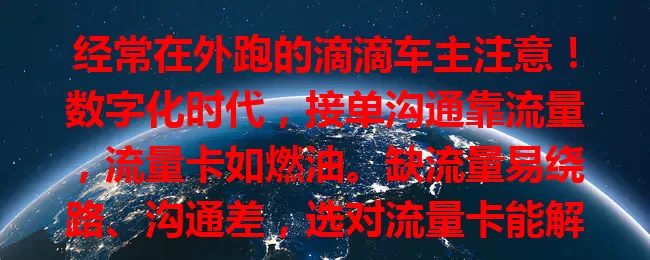 经常在外跑的滴滴车主注意！数字化时代，接单沟通靠流量，流量卡如燃油。缺流量易绕路、沟通差，选对流量卡能解决困扰。选时要综合考虑套餐、费用、网络覆盖，重视流量卡选择，提升出行服务。