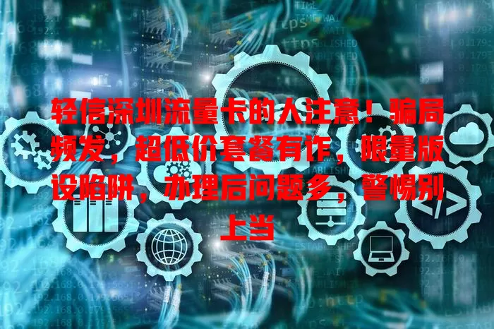 轻信深圳流量卡的人注意！骗局频发，超低价套餐有诈，限量版设陷阱，办理后问题多，警惕别上当