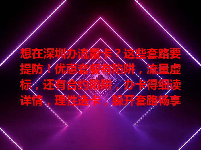 想在深圳办流量卡？这些套路要提防！优惠套餐有陷阱，流量虚标，还有合约陷阱，办卡得细读详情，理性选卡，躲开套路畅享网络，别被坑！