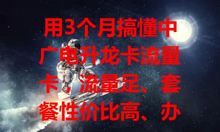 用3个月搞懂中广电升龙卡流量卡，流量足、套餐性价比高、办理使用便捷，值得信赖！