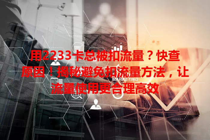 用2233卡总被扣流量？快查原因！揭秘避免扣流量方法，让流量使用更合理高效