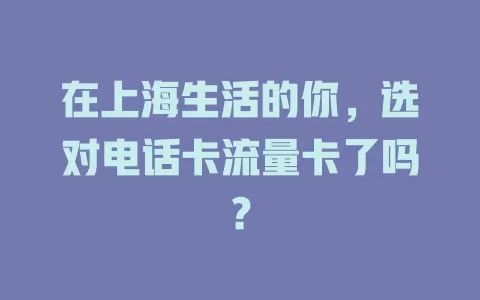 在上海生活的你，选对电话卡流量卡了吗？