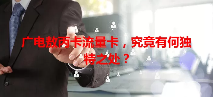 广电敖丙卡流量卡，究竟有何独特之处？