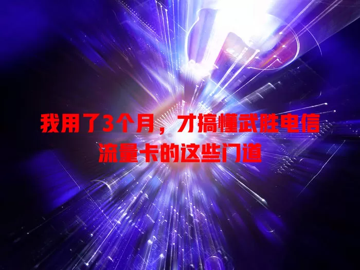 我用了3个月，才搞懂武胜电信流量卡的这些门道