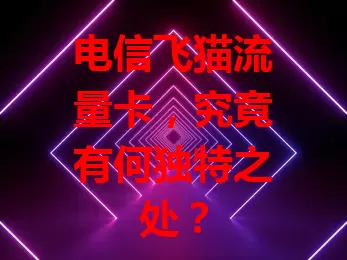 电信飞猫流量卡，究竟有何独特之处？