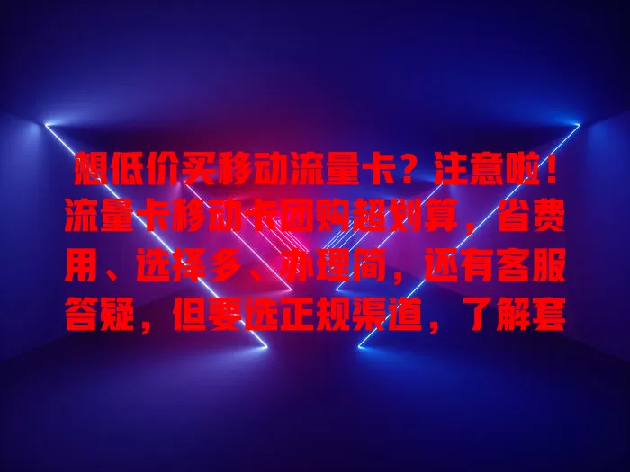 想低价买移动流量卡？注意啦！流量卡移动卡团购超划算，省费用、选择多、办理简，还有客服答疑，但要选正规渠道，了解套餐详情，轻松满足流量需求