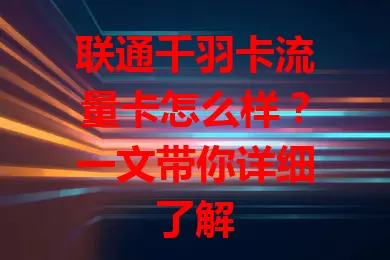 联通千羽卡流量卡怎么样？一文带你详细了解