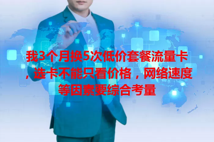 我3个月换5次低价套餐流量卡，选卡不能只看价格，网络速度等因素要综合考量