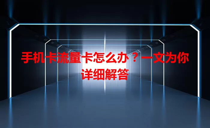 手机卡流量卡怎么办？一文为你详细解答