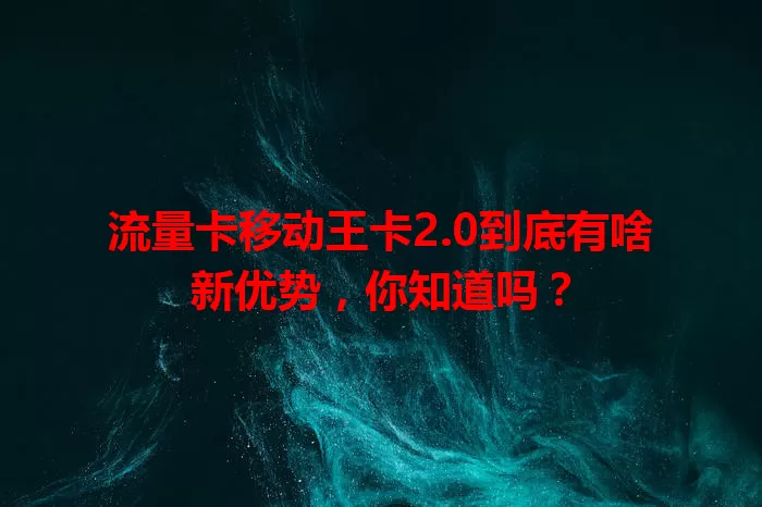 流量卡移动王卡2.0到底有啥新优势，你知道吗？