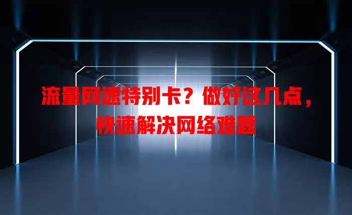 流量网速特别卡？做好这几点，快速解决网络难题