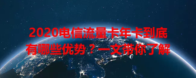 2020电信流量卡年卡到底有哪些优势？一文带你了解