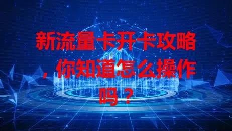 新流量卡开卡攻略，你知道怎么操作吗？